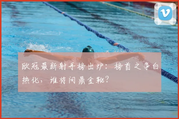 欧冠最新射手榜出炉：榜首之争白热化，谁将问鼎金靴？
