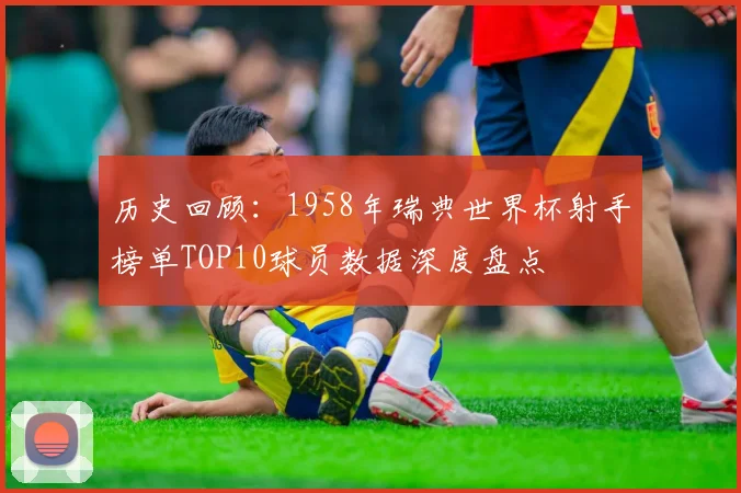 历史回顾：1958年瑞典世界杯射手榜单TOP10球员数据深度盘点