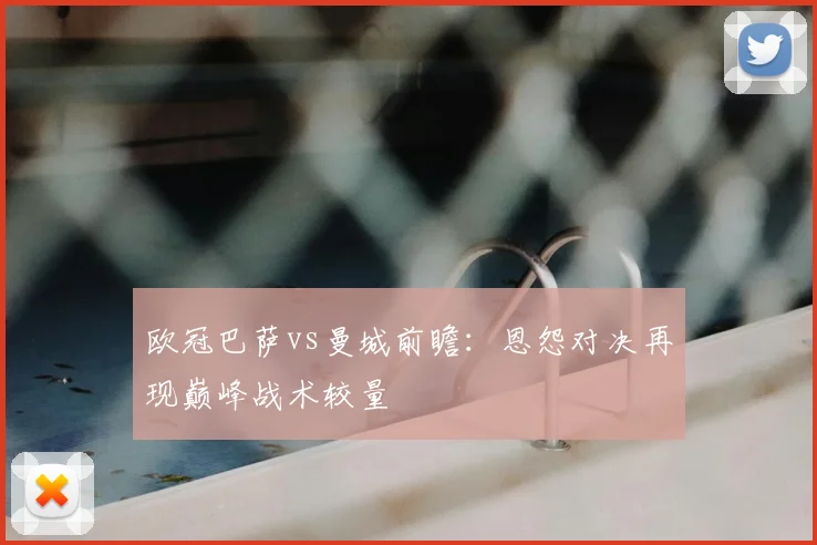 欧冠巴萨vs曼城前瞻：恩怨对决再现巅峰战术较量