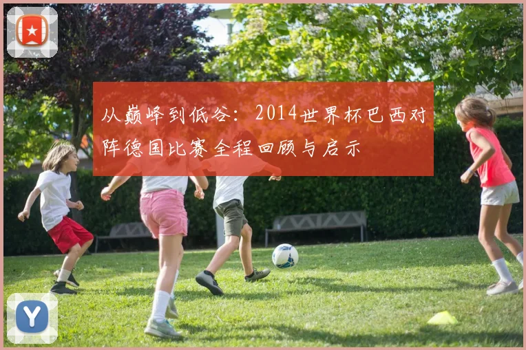 从巅峰到低谷：2014世界杯巴西对阵德国比赛全程回顾与启示