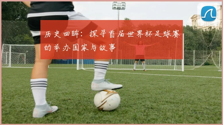 历史回眸：探寻首届世界杯足球赛的举办国家与故事