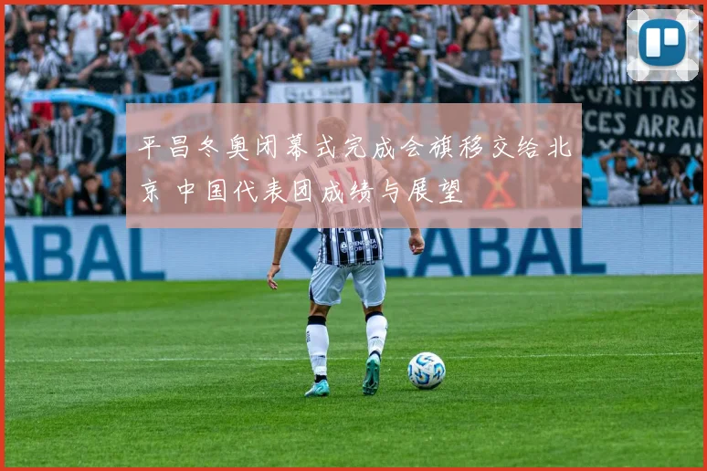 平昌冬奥闭幕式完成会旗移交给北京 中国代表团成绩与展望