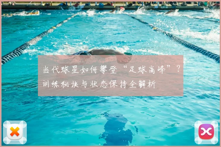 当代球星如何攀登“足球高峰”？训练秘诀与状态保持全解析