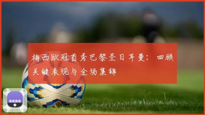 梅西欧冠首秀巴黎圣日耳曼：回顾关键表现与全场集锦