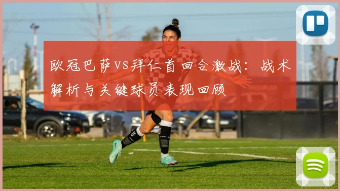 欧冠巴萨vs拜仁首回合激战：战术解析与关键球员表现回顾