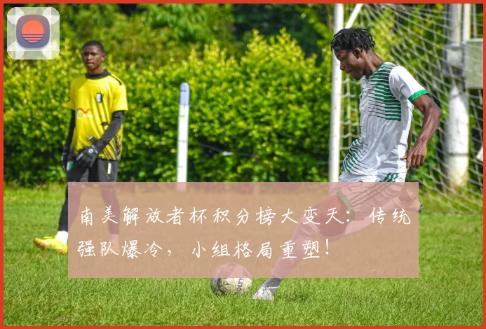 南美解放者杯积分榜大变天：传统强队爆冷，小组格局重塑！