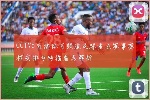 CCTV5直播体育频道足球重点赛事赛程安排与转播看点解析