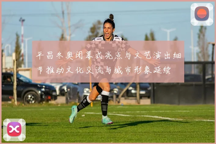 平昌冬奥闭幕式亮点与文艺演出细节推动文化交流与城市形象延续