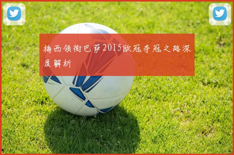 梅西领衔巴萨2015欧冠夺冠之路深度解析